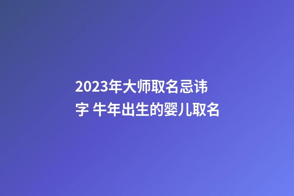 2023年大师取名忌讳字 牛年出生的婴儿取名